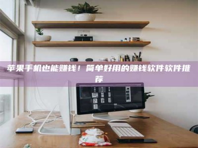 天津苹果手机也能赚钱！简单好用的赚钱软件软件推荐