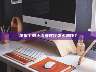 天津苹果手机上下载软件怎么赚钱？