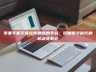 天津苹果手机下载软件赚钱的平台：挖掘数字时代的新副业机会